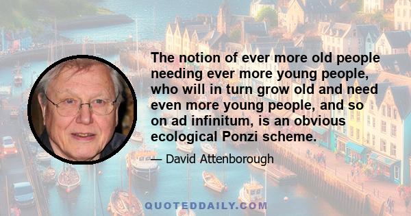 The notion of ever more old people needing ever more young people, who will in turn grow old and need even more young people, and so on ad infinitum, is an obvious ecological Ponzi scheme.