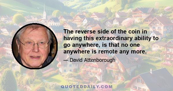 The reverse side of the coin in having this extraordinary ability to go anywhere, is that no one anywhere is remote any more.