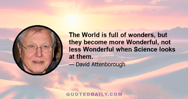 The World is full of wonders, but they become more Wonderful, not less Wonderful when Science looks at them.