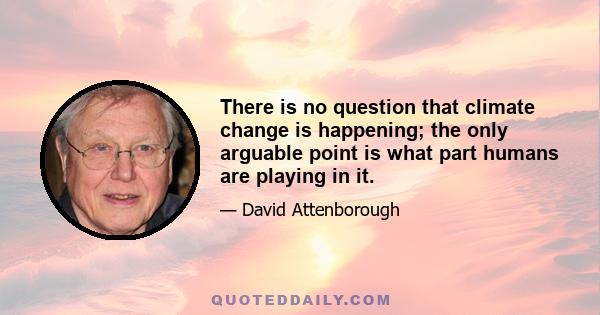 There is no question that climate change is happening; the only arguable point is what part humans are playing in it.