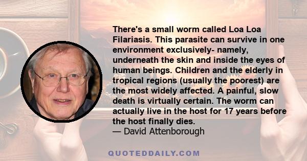 There's a small worm called Loa Loa Filariasis. This parasite can survive in one environment exclusively- namely, underneath the skin and inside the eyes of human beings. Children and the elderly in tropical regions