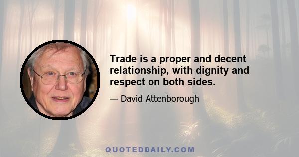 Trade is a proper and decent relationship, with dignity and respect on both sides.