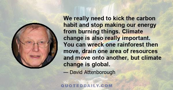 We really need to kick the carbon habit and stop making our energy from burning things. Climate change is also really important. You can wreck one rainforest then move, drain one area of resources and move onto another, 