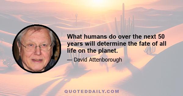 What humans do over the next 50 years will determine the fate of all life on the planet.