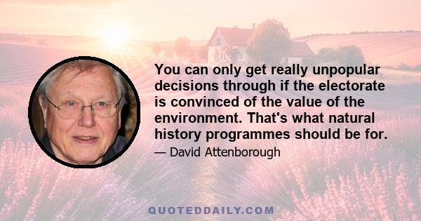 You can only get really unpopular decisions through if the electorate is convinced of the value of the environment. That's what natural history programmes should be for.