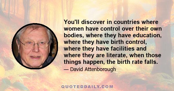 You'll discover in countries where women have control over their own bodies, where they have education, where they have birth control, where they have facilities and where they are literate, when those things happen,