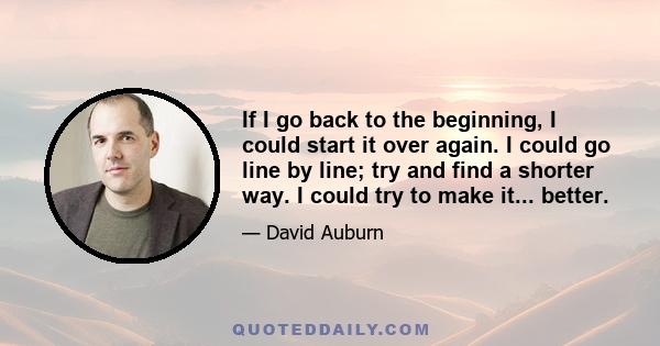 If I go back to the beginning, I could start it over again. I could go line by line; try and find a shorter way. I could try to make it... better.