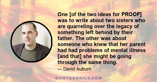 One [of the two ideas for PROOF] was to write about two sisters who are quarreling over the legacy of something left behind by their father. The other was about someone who knew that her parent had had problems of