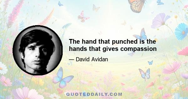 The hand that punched is the hands that gives compassion