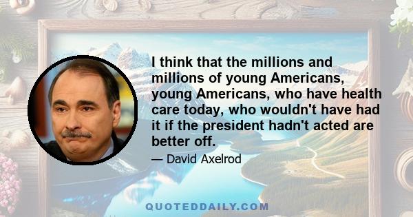 I think that the millions and millions of young Americans, young Americans, who have health care today, who wouldn't have had it if the president hadn't acted are better off.