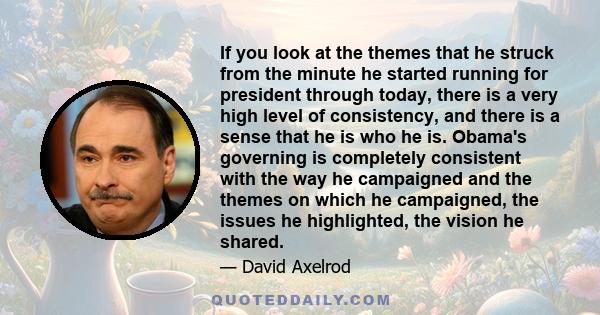 If you look at the themes that he struck from the minute he started running for president through today, there is a very high level of consistency, and there is a sense that he is who he is. Obama's governing is