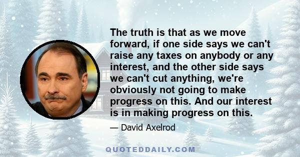 The truth is that as we move forward, if one side says we can't raise any taxes on anybody or any interest, and the other side says we can't cut anything, we're obviously not going to make progress on this. And our