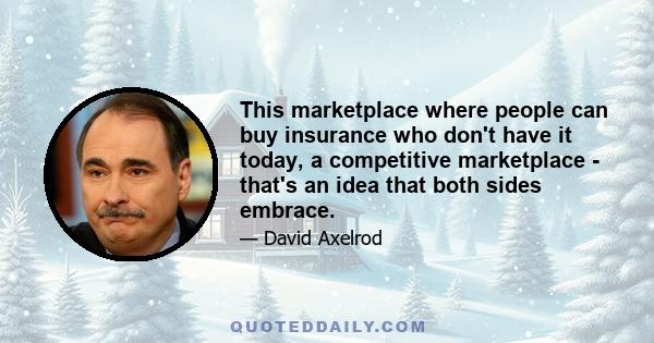 This marketplace where people can buy insurance who don't have it today, a competitive marketplace - that's an idea that both sides embrace.