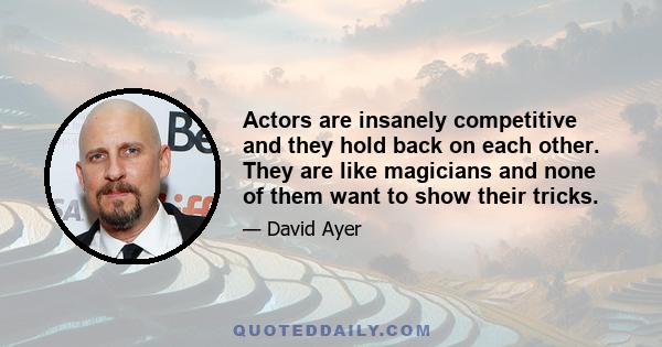 Actors are insanely competitive and they hold back on each other. They are like magicians and none of them want to show their tricks.