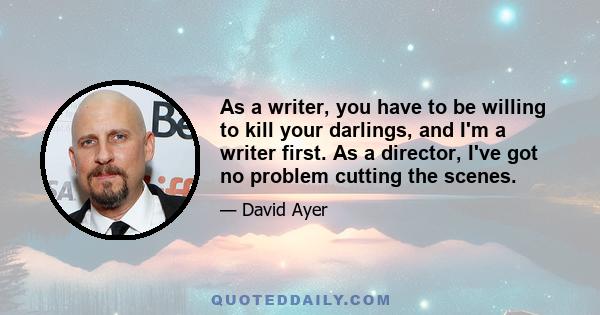 As a writer, you have to be willing to kill your darlings, and I'm a writer first. As a director, I've got no problem cutting the scenes.