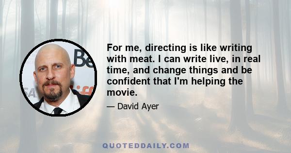 For me, directing is like writing with meat. I can write live, in real time, and change things and be confident that I'm helping the movie.