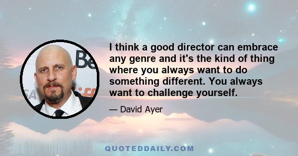 I think a good director can embrace any genre and it's the kind of thing where you always want to do something different. You always want to challenge yourself.