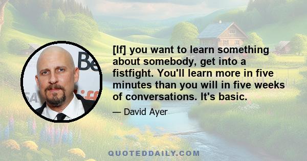 [If] you want to learn something about somebody, get into a fistfight. You'll learn more in five minutes than you will in five weeks of conversations. It's basic.