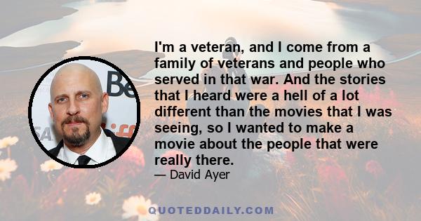 I'm a veteran, and I come from a family of veterans and people who served in that war. And the stories that I heard were a hell of a lot different than the movies that I was seeing, so I wanted to make a movie about the 