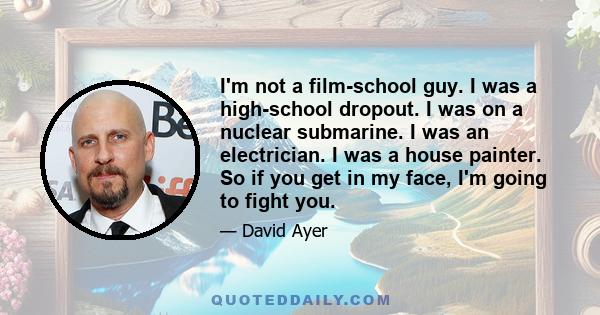 I'm not a film-school guy. I was a high-school dropout. I was on a nuclear submarine. I was an electrician. I was a house painter. So if you get in my face, I'm going to fight you.