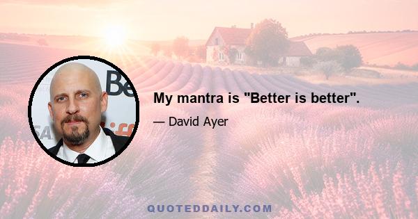 My mantra is Better is better.