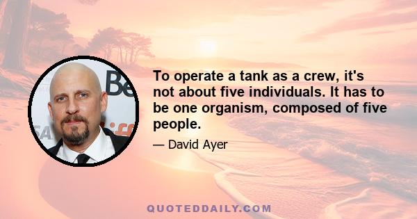 To operate а tank as a crew, it's not about five individuals. It has to be one organism, composed of five people.