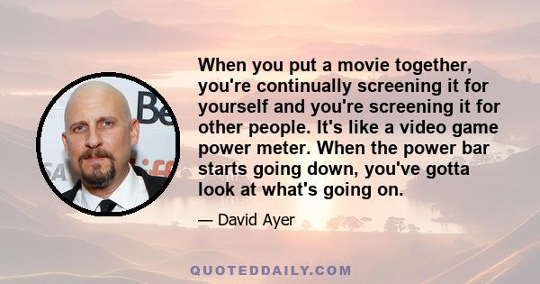 When you put a movie together, you're continually screening it for yourself and you're screening it for other people. It's like a video game power meter. When the power bar starts going down, you've gotta look at what's 