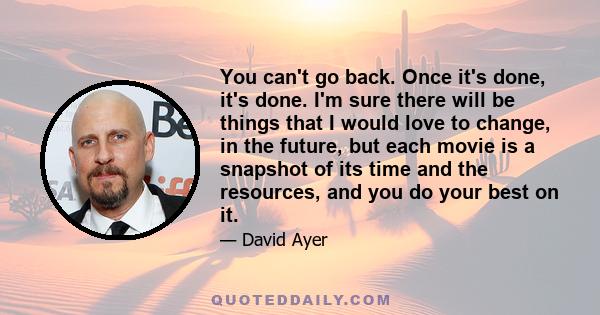 You can't go back. Once it's done, it's done. I'm sure there will be things that I would love to change, in the future, but each movie is a snapshot of its time and the resources, and you do your best on it.