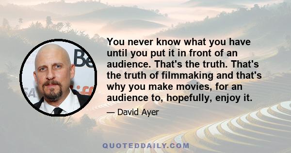 You never know what you have until you put it in front of an audience. That's the truth. That's the truth of filmmaking and that's why you make movies, for an audience to, hopefully, enjoy it.