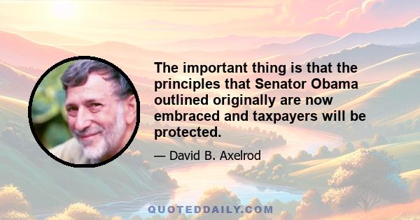 The important thing is that the principles that Senator Obama outlined originally are now embraced and taxpayers will be protected.