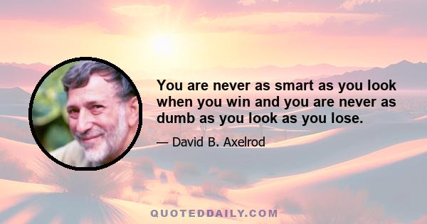 You are never as smart as you look when you win and you are never as dumb as you look as you lose.