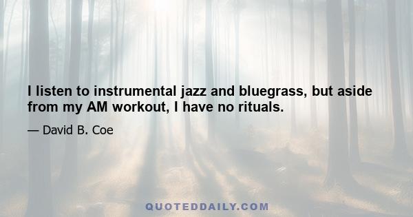 I listen to instrumental jazz and bluegrass, but aside from my AM workout, I have no rituals.