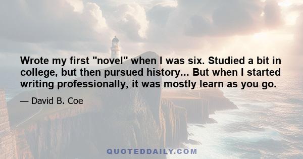 Wrote my first novel when I was six. Studied a bit in college, but then pursued history... But when I started writing professionally, it was mostly learn as you go.