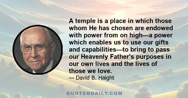 A temple is a place in which those whom He has chosen are endowed with power from on high—a power which enables us to use our gifts and capabilities—to bring to pass our Heavenly Father's purposes in our own lives and