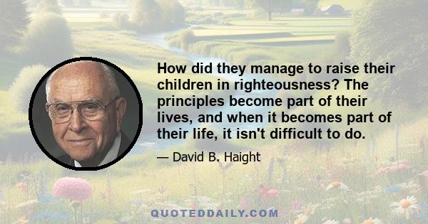 How did they manage to raise their children in righteousness? The principles become part of their lives, and when it becomes part of their life, it isn't difficult to do.