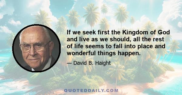 If we seek first the Kingdom of God and live as we should, all the rest of life seems to fall into place and wonderful things happen.