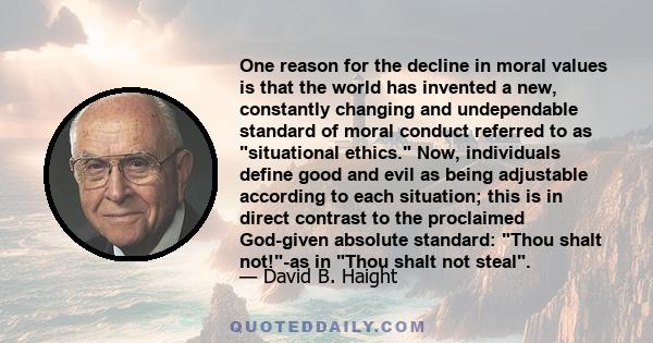 One reason for the decline in moral values is that the world has invented a new, constantly changing and undependable standard of moral conduct referred to as situational ethics. Now, individuals define good and evil as 