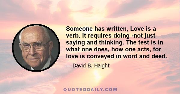 Someone has written, Love is a verb. It requires doing -not just saying and thinking. The test is in what one does, how one acts, for love is conveyed in word and deed.