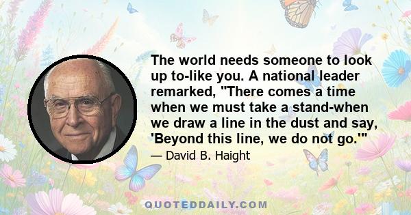 The world needs someone to look up to-like you. A national leader remarked, There comes a time when we must take a stand-when we draw a line in the dust and say, 'Beyond this line, we do not go.'