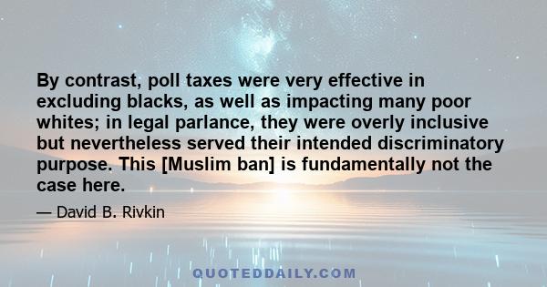 By contrast, poll taxes were very effective in excluding blacks, as well as impacting many poor whites; in legal parlance, they were overly inclusive but nevertheless served their intended discriminatory purpose. This