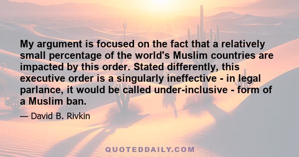 My argument is focused on the fact that a relatively small percentage of the world's Muslim countries are impacted by this order. Stated differently, this executive order is a singularly ineffective - in legal parlance, 