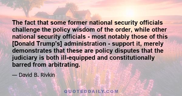 The fact that some former national security officials challenge the policy wisdom of the order, while other national security officials - most notably those of this [Donald Trump's] administration - support it, merely