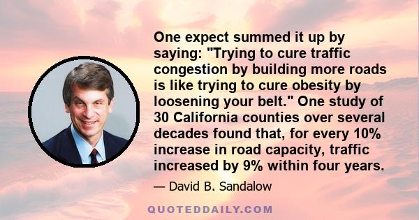 One expect summed it up by saying: Trying to cure traffic congestion by building more roads is like trying to cure obesity by loosening your belt. One study of 30 California counties over several decades found that, for 