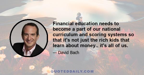 Financial education needs to become a part of our national curriculum and scoring systems so that it's not just the rich kids that learn about money.. it's all of us.