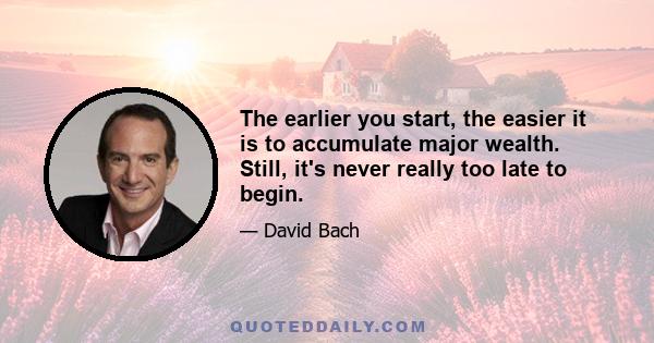 The earlier you start, the easier it is to accumulate major wealth. Still, it's never really too late to begin.