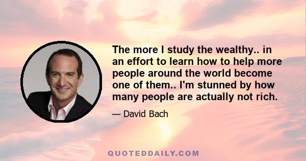 The more I study the wealthy.. in an effort to learn how to help more people around the world become one of them.. I'm stunned by how many people are actually not rich.