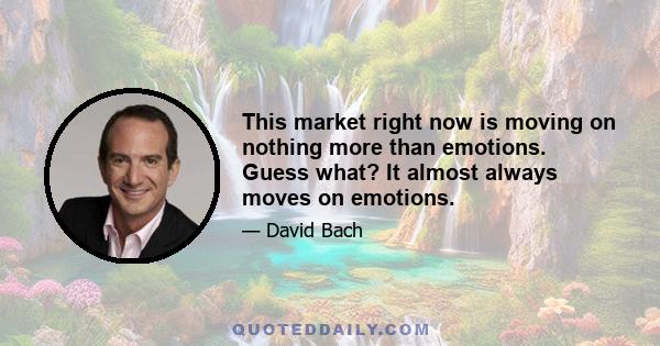 This market right now is moving on nothing more than emotions. Guess what? It almost always moves on emotions.