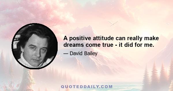 A positive attitude can really make dreams come true - it did for me.