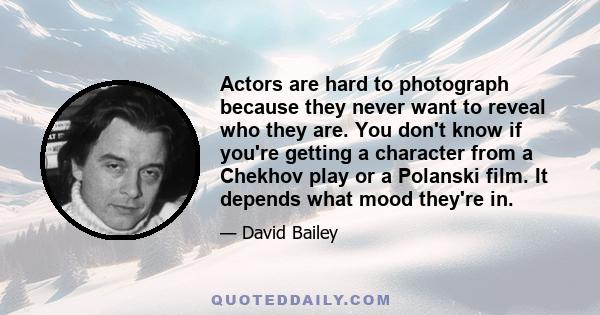 Actors are hard to photograph because they never want to reveal who they are. You don't know if you're getting a character from a Chekhov play or a Polanski film. It depends what mood they're in.