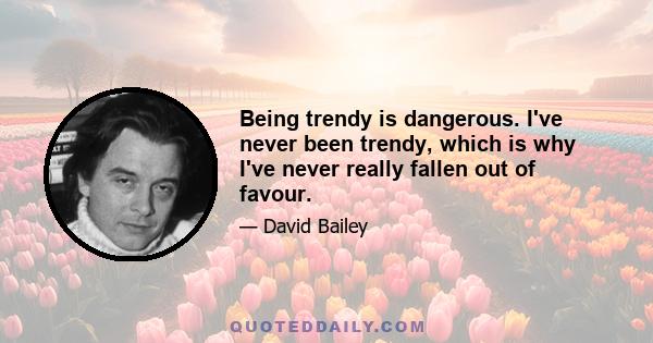 Being trendy is dangerous. I've never been trendy, which is why I've never really fallen out of favour.